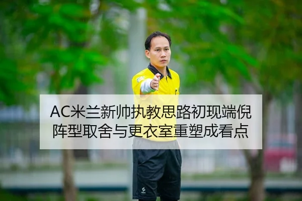AC米兰新帅执教思路初现端倪 阵型取舍与更衣室重塑成看点