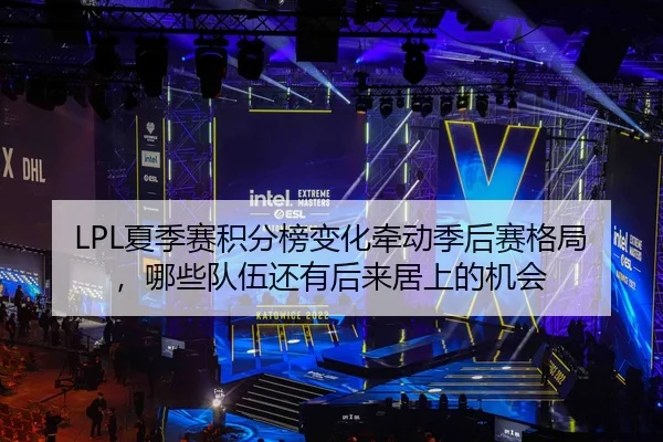 LPL夏季赛积分榜变化牵动季后赛格局，哪些队伍还有后来居上的机会